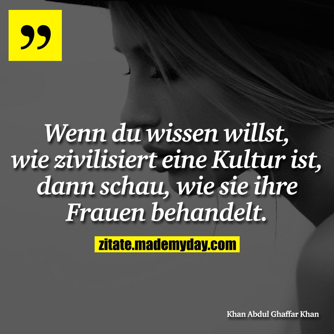 Wenn du wissen willst, wie zivilisiert eine Kultur ist, dann schau, wie sie ihre Frauen behandelt.