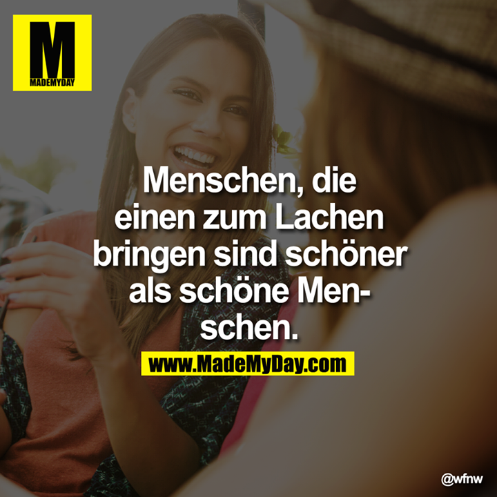 Menschen, die einen zum Lachen bringen sind schöner als schöne Menschen.