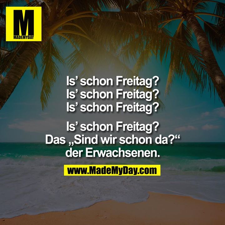 Is' schon Freitag?<br />
Is' schon Freitag?<br />
Is' schon Freitag?<br />
Is' schon Freitag?<br />
Das "Sind wir schon da?" der Erwachsenen.