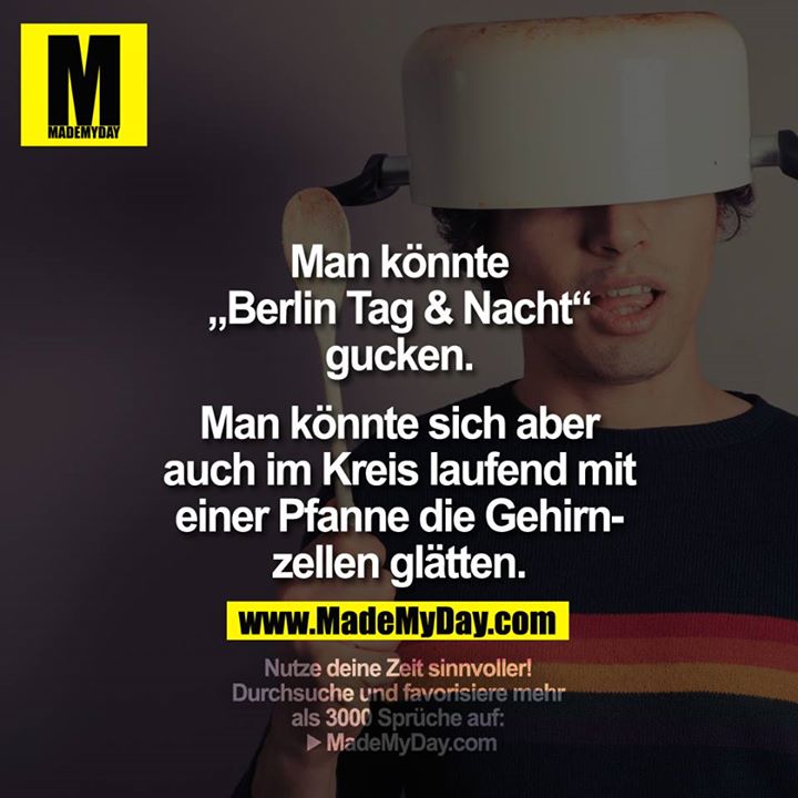 Man könnte "Berlin Tag & Nacht" gucken. <br />
Man könnte sich aber auch im Kreis laufend mit einer Pfanne die Gehirnzellen glätten.