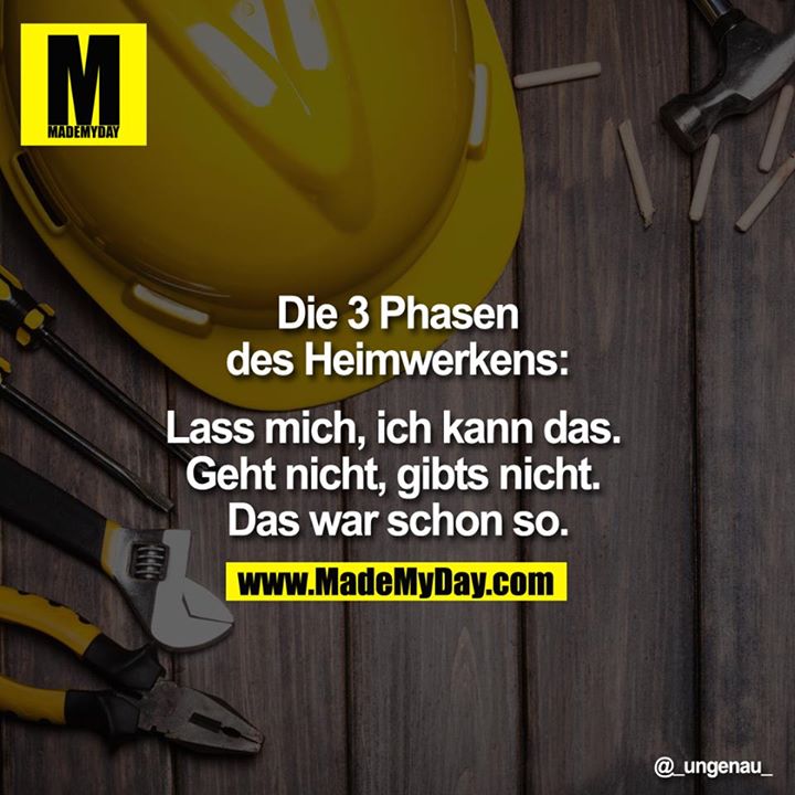 Die 3 Phasen des Heimwerkens:<br />
Lass mich, ich kann das.<br />
Geht nicht, gibts nicht.<br />
Das war schon so. 