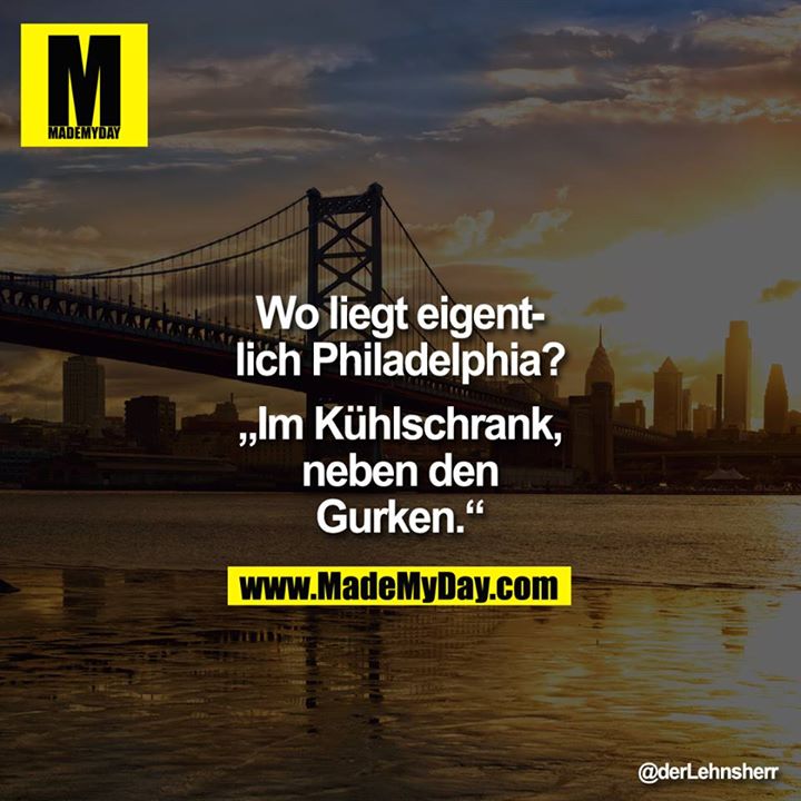 Wo liegt eigentlich Philadelphia?<br />
"Im Kühlschrank, neben den Gurken."