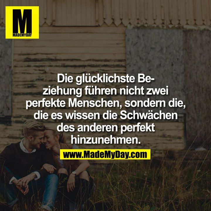 Die glücklichste Beziehung führen nicht zwei perfekte Menschen, sondern die, die es wissen die Schwächen des anderen perfekt hinzunehmen.
