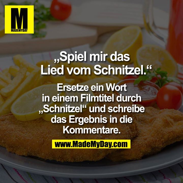 "Spiel mir das Lied vom Schnitzel."<br />
Ersetze ein Wort in einem Filmtitel durch "Schnitzel" und schreibe das Ergebnis in die Kommentare.