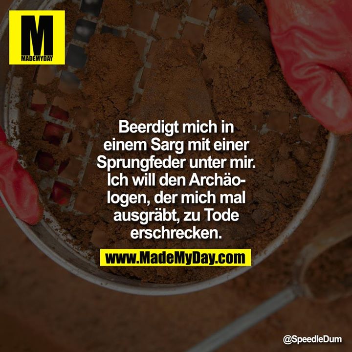 Beerdigt mich in einem Sarg mit einer Sprungfeder unter mir. Ich will den Archäologen, der mich mal ausgräbt, zu Tode erschrecken.