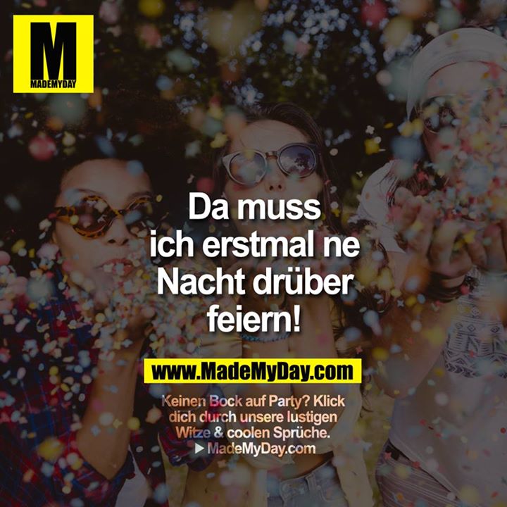 Da muss ich erstmal ne Nacht drüber feiern!