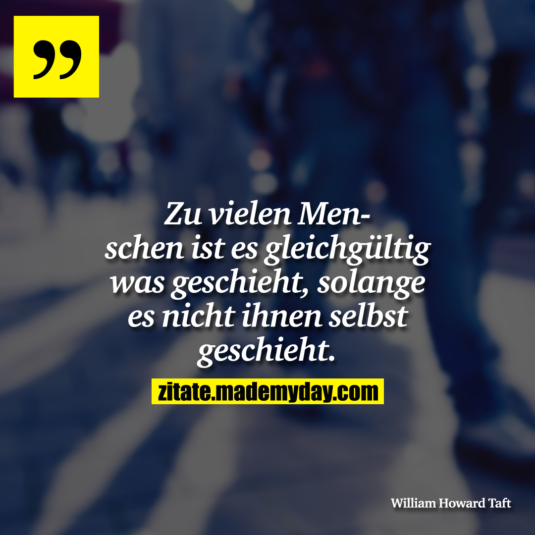 Zu vielen Menschen ist es gleichgültig was geschieht, solange es nicht ihnen selbst geschieht.
