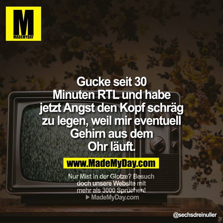 Gucke seit 30 Minuten RTL und habe jetzt Angst den Kopf schräg zu legen, weil mir eventuell Gehirn aus dem Ohr läuft.