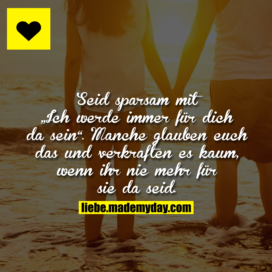 Seid sparsam mit „Ich werde immer für dich da sein“.<br />
Manche glauben euch das und verkraften es kaum, wenn ihr nie mehr für sie da seid.