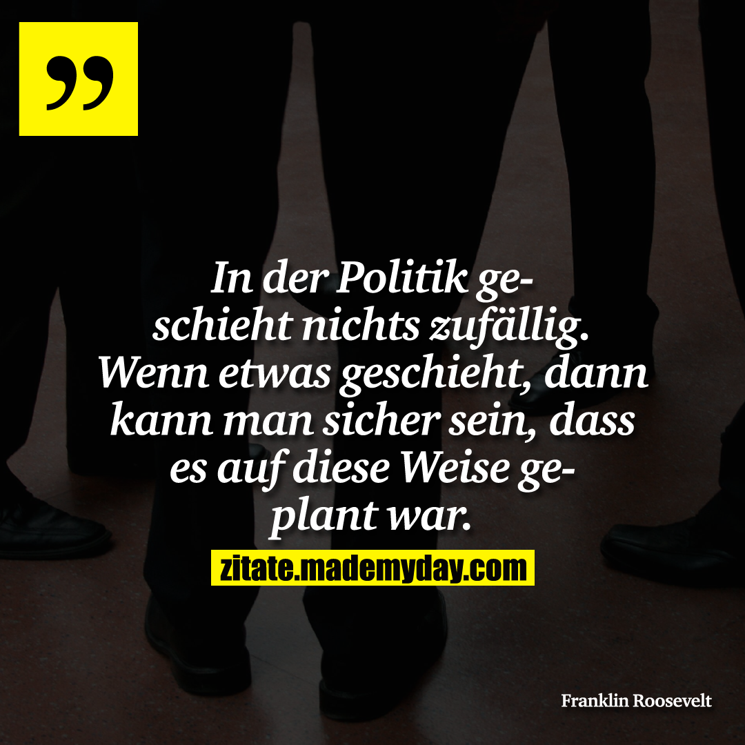 In der Politik geschieht nichts zufällig. Wenn etwas geschieht, dann kann man sicher sein, dass es auf diese Weise geplant war.