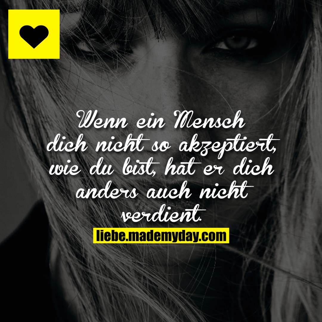 Wenn ein Mensch dich nicht so akzeptiert, wie du bist, hat er dich anders auch nicht verdient.