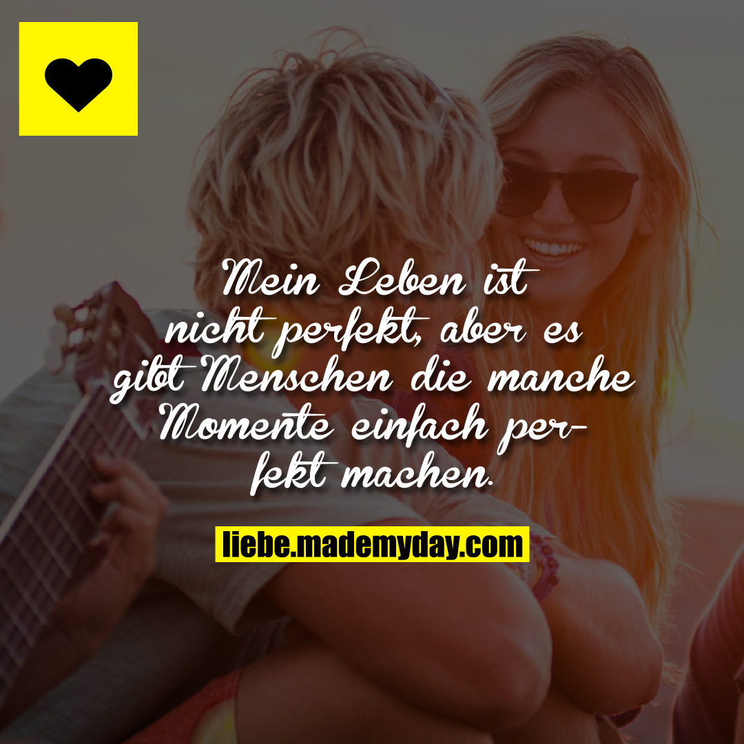 Mein Leben ist nicht perfekt, aber es gibt Menschen die manche Momente einfach perfekt machen.