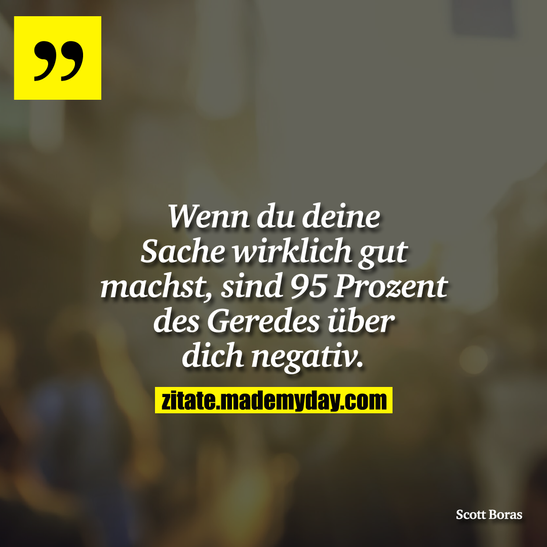 Wenn du deine Sache wirklich gut machst, sind 95 Prozent des Geredes über dich negativ.