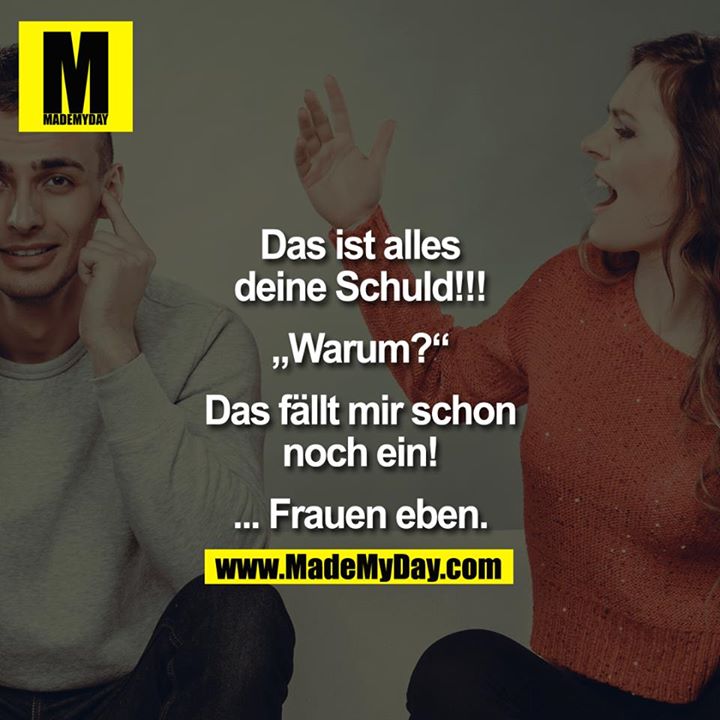 Das ist alles deine Schuld!!!<br />
"Warum?"<br />
Das fällt mir schon noch ein!<br />
... Frauen eben.