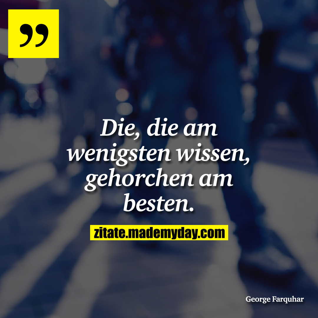 Die, die am wenigsten wissen, gehorchen am besten.