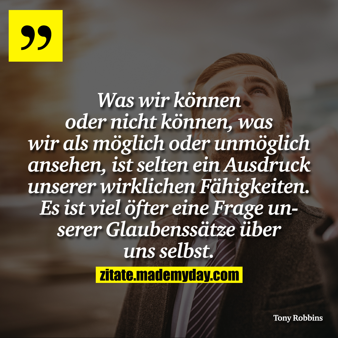 Was wir können oder nicht können, was wir als möglich oder unmöglich ansehen, ist selten ein Ausdruck unserer wirklichen Fähigkeiten. Es ist viel öfter eine Frage unserer Glaubenssätze über uns selbst.