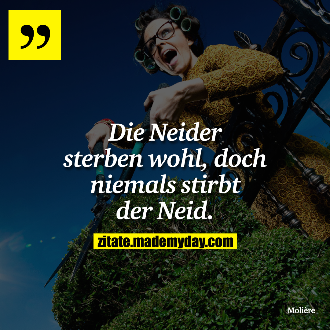 Die Neider sterben wohl, doch niemals stirbt der Neid.