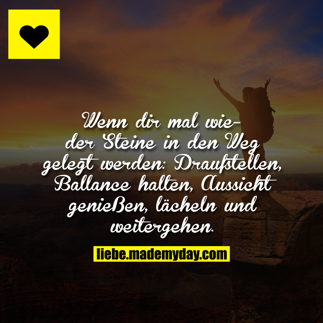 Wenn dir mal wieder Steine in den Weg gelegt werden:<br />
Draufstellen, Ballance halten, Aussicht genießen, lächeln und weitergehen.