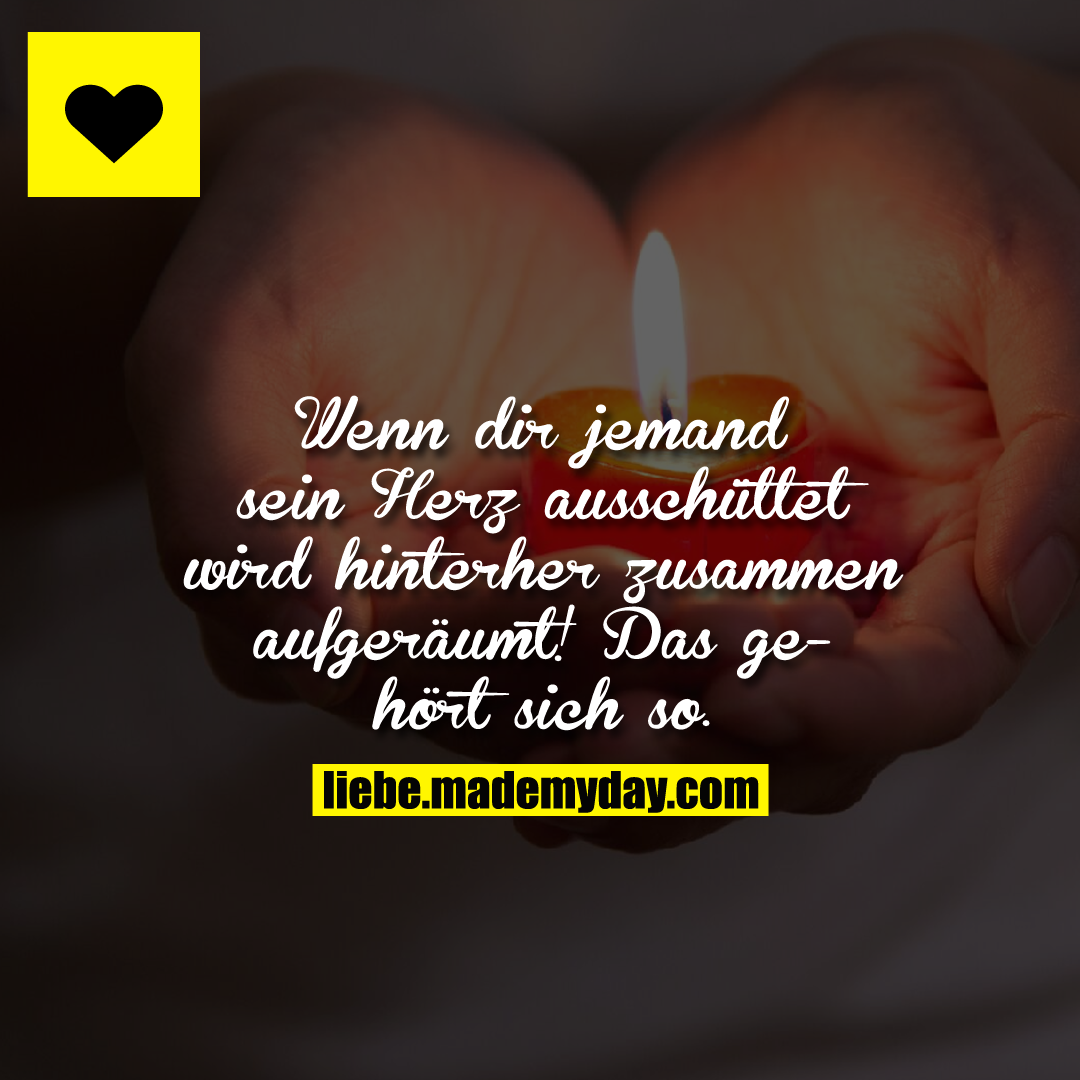 Wenn dir jemand sein Herz ausschüttet wird hinterher zusammen aufgeräumt! Das gehört sich so.