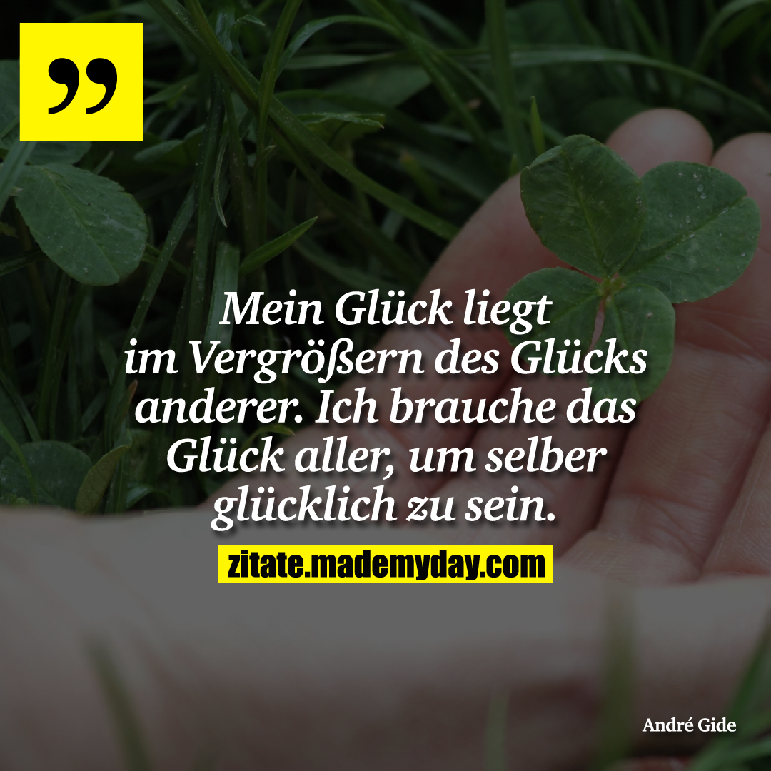Mein Glück liegt im Vergrößern des Glücks anderer. Ich brauche das Glück aller, um selber glücklich zu sein.