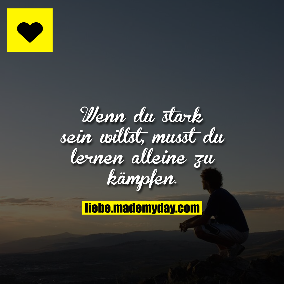 Wenn du stark sein willst, musst dulernen alleine zu kämpfen.