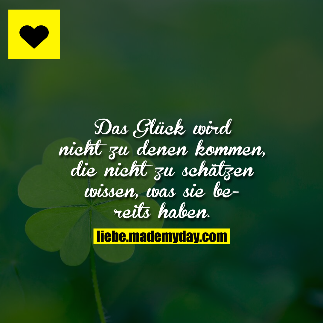 Das Glück wird nicht zu denen kommen, die nicht zu schätzen wissen, was sie bereits haben.