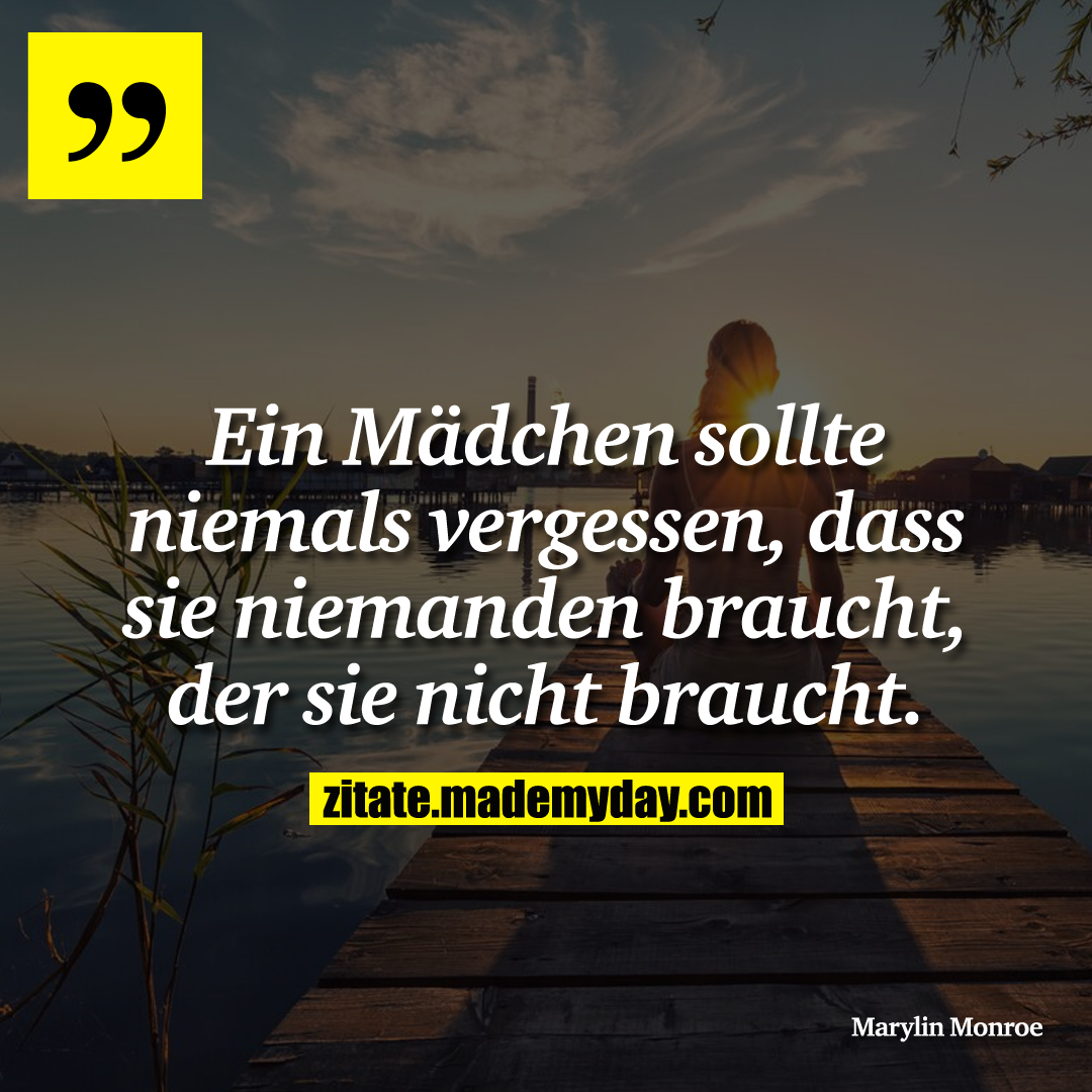 Ein Mädchen sollte niemals vergessen, dass sie niemanden braucht, der sie nicht braucht.