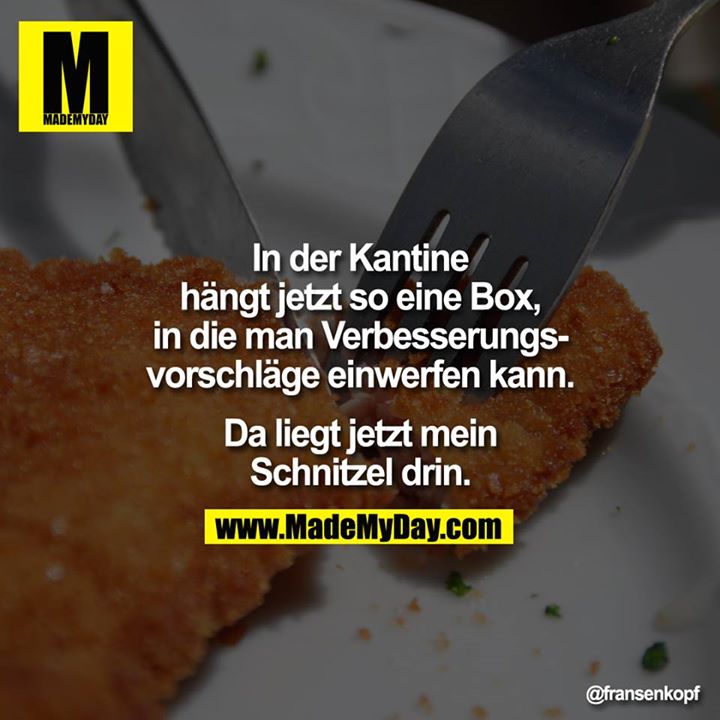 In der Kantine hängt jetzt so eine Box, in die man Verbesserungsvorschläge einwerfen kann. Da liegt jetzt mein Schnitzel drin.