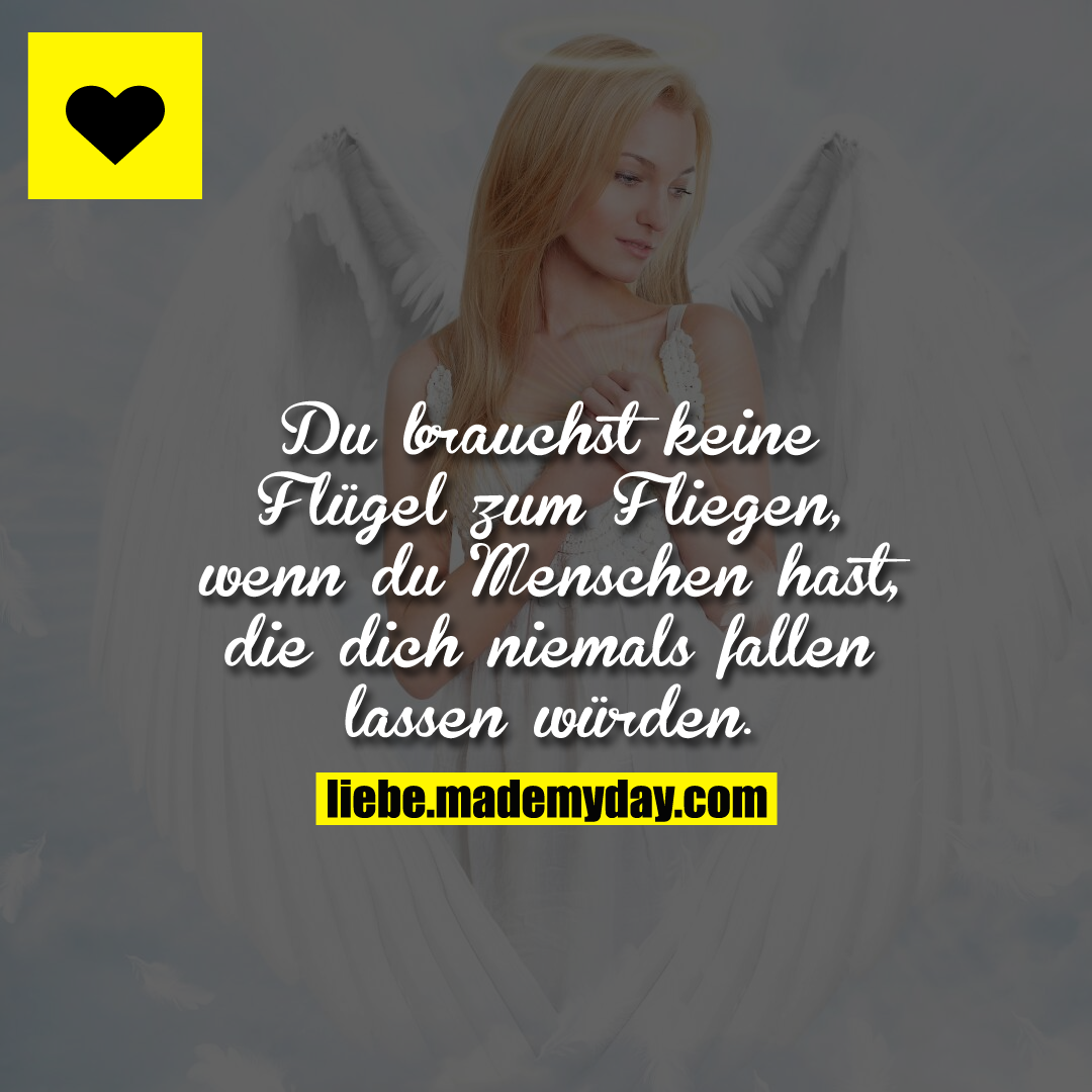 Du brauchst keine Flügel zum Fliegen, wenn du Menschen hast, die dich niemals fallen lassen würden.