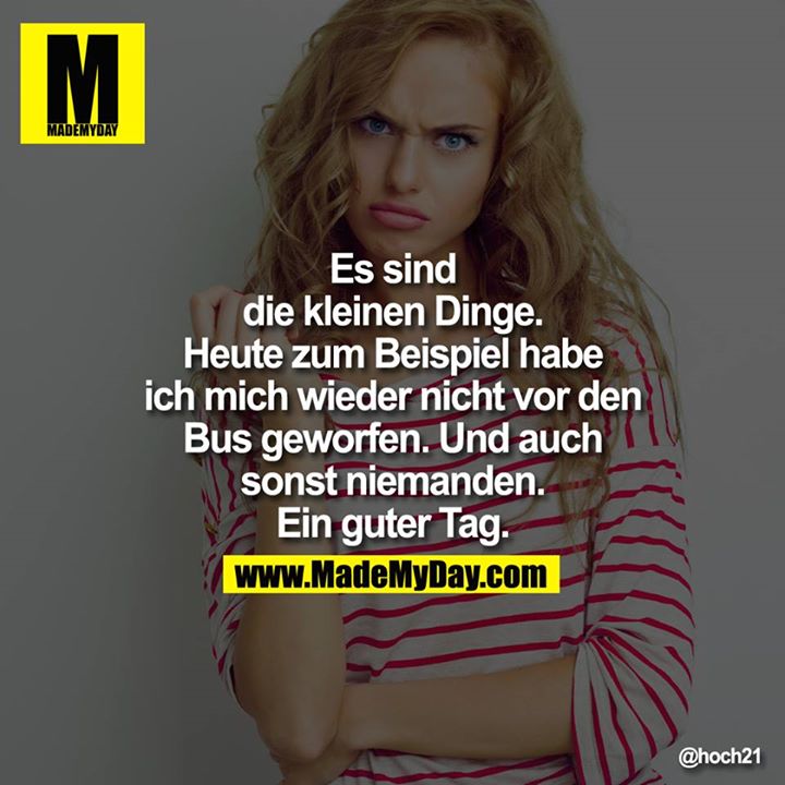 Es sind die kleinen Dinge. Heute zum Beispiel habe ich mich wieder nicht vor den Bus geworfen. Und auch sonst niemanden. Ein guter Tag.