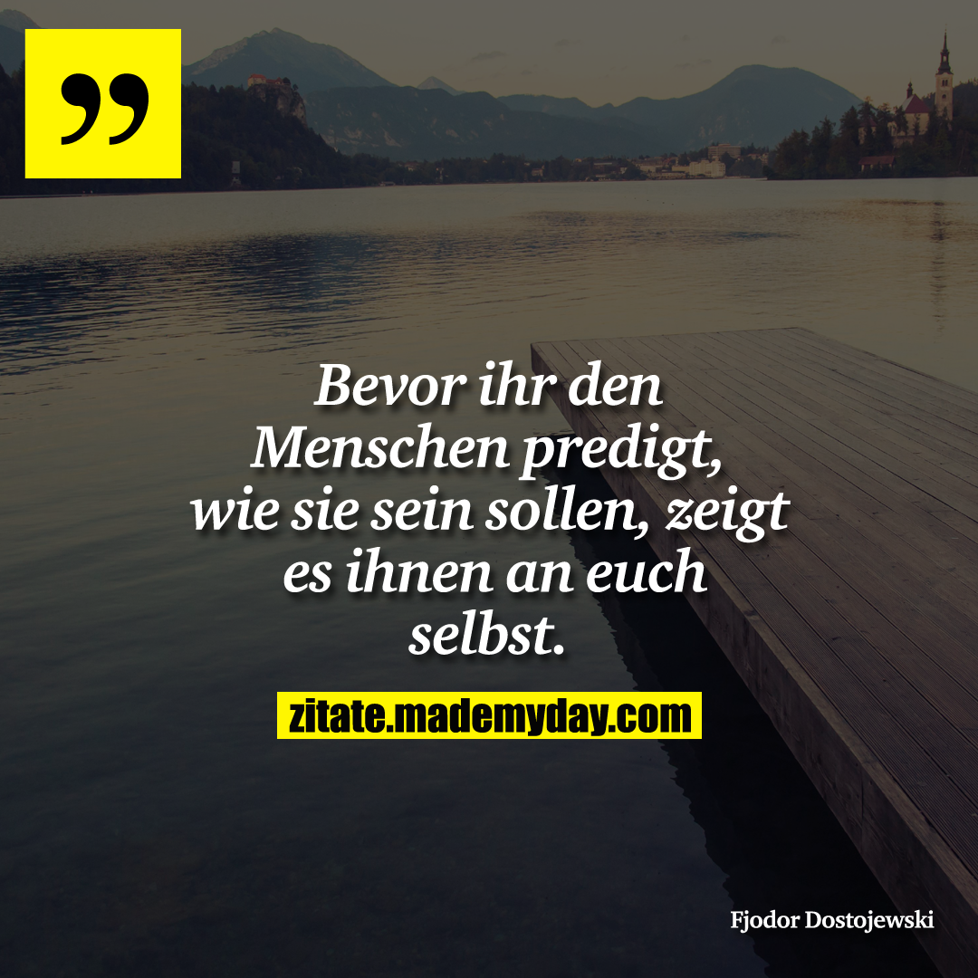 Bevor ihr den Menschen predigt, wie sie sein sollen, zeigt es ihnen an euch selbst.