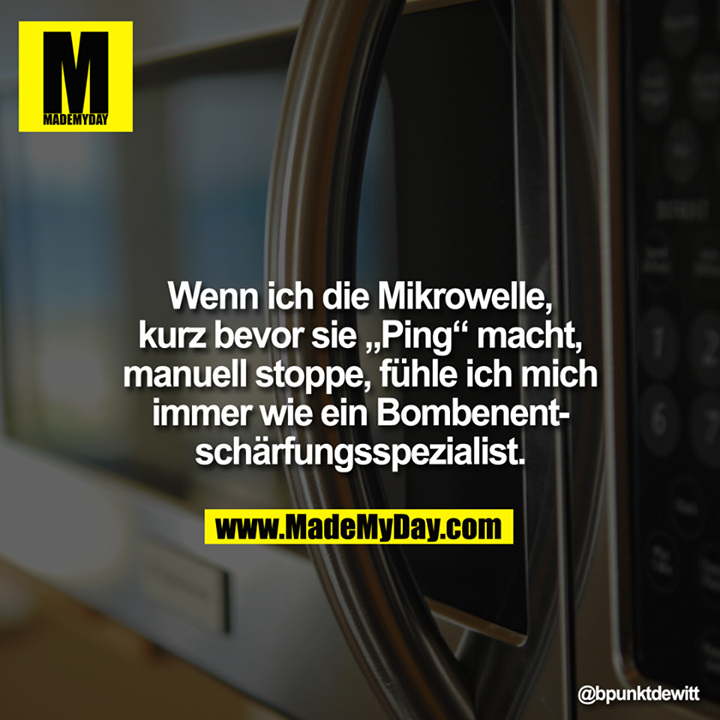 Wenn ich die Mikrowelle, kurz bevor sie „?Ping“ macht, manuell stoppe, fühle ich mich immer wie ein Bombenentschärfungsspezialist.
