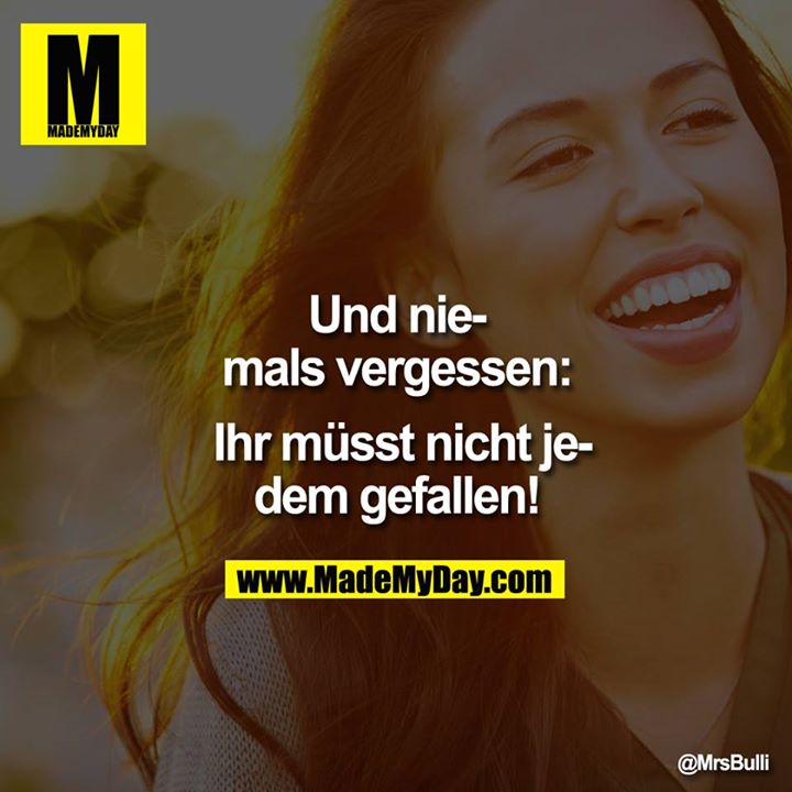 Und niemals vergessen: Ihr müsst nicht jedem gefallen!