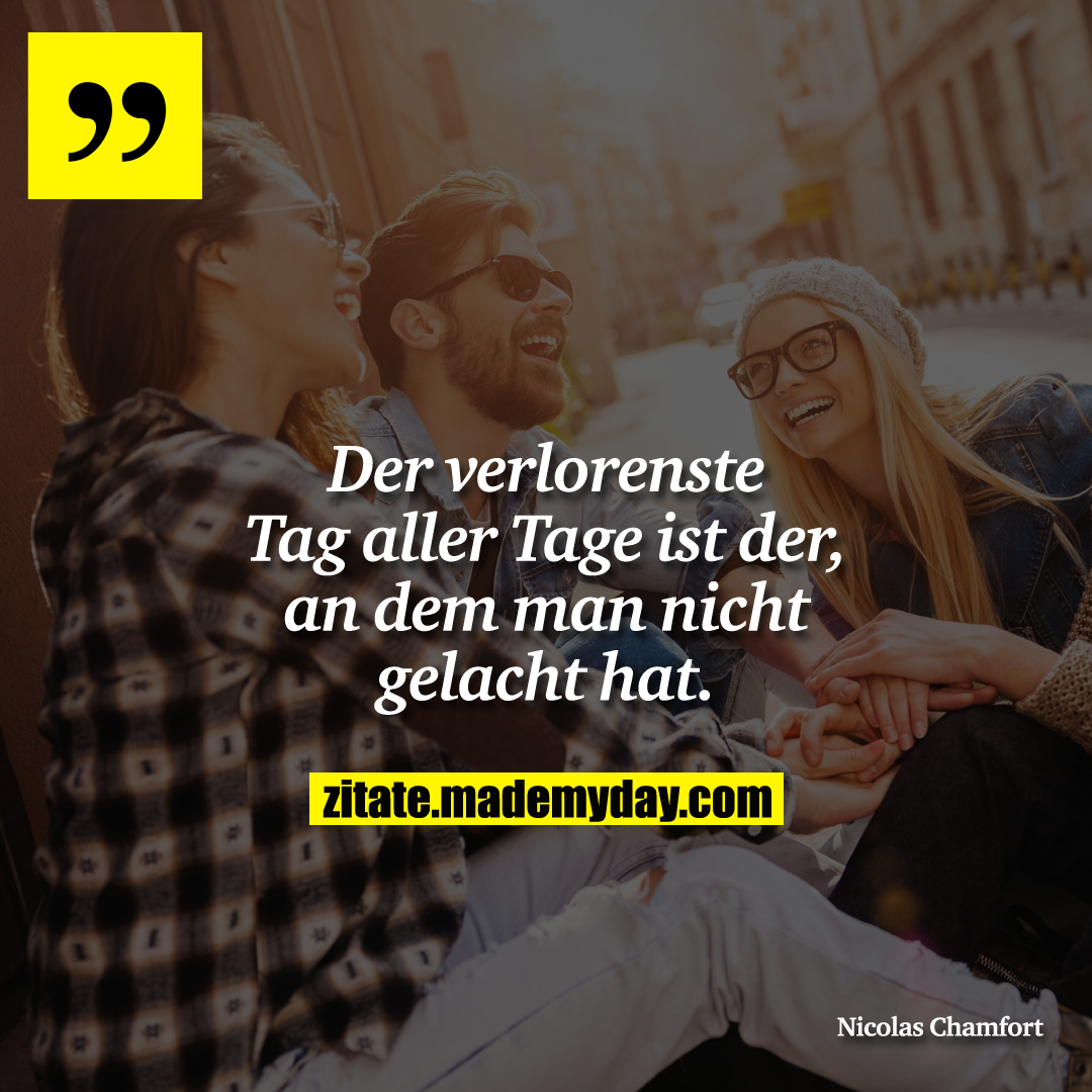 Der verlorenste Tag aller Tage ist der, an dem man nicht gelacht hat.