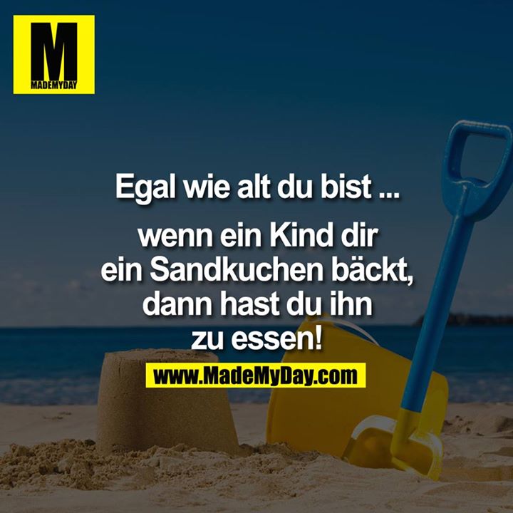 Egal wie alt du bist ... wenn ein Kind dir ein Sandkuchen bäckt, dann hast du ihn zu essen!
