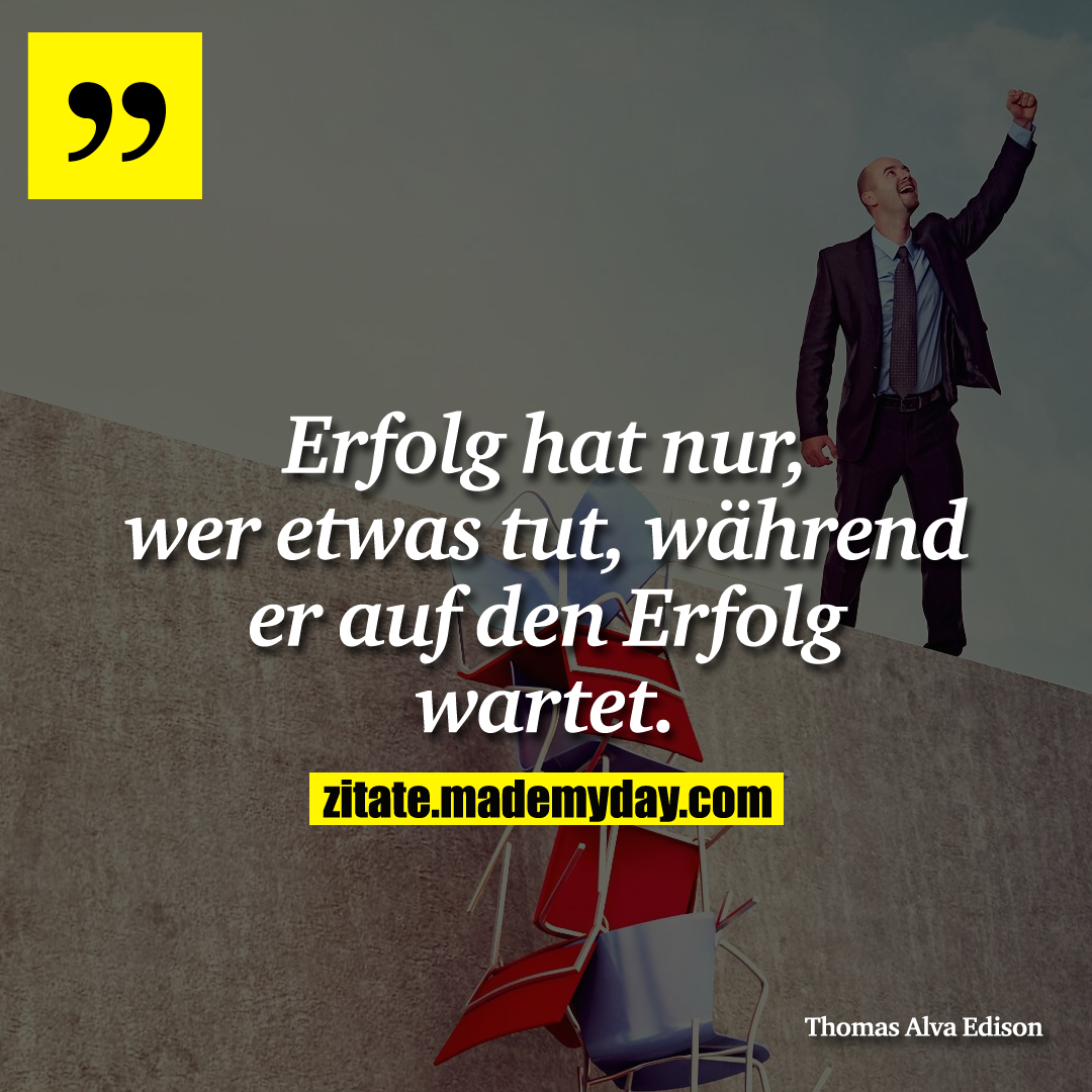Erfolg hat nur, wer etwas tut, während er auf den Erfolg wartet.