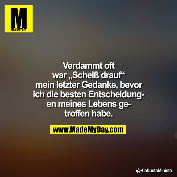 Verdammt oft war „?Scheiß drauf“ mein letzter Gedanke, bevor ich die besten Entscheidungen meines Lebens getroffen habe.