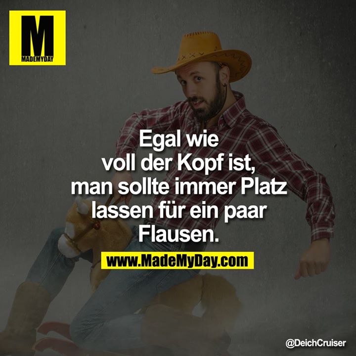 Egal wie voll der Kopf ist, man sollte immer Platz lassen für ein paar Flausen.