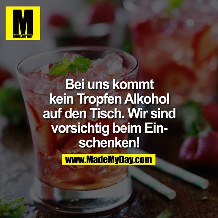 Bei uns kommt kein Tropfen Alkohol auf den Tisch. Wir sind vorsichtig beim Einschenken!<br />
