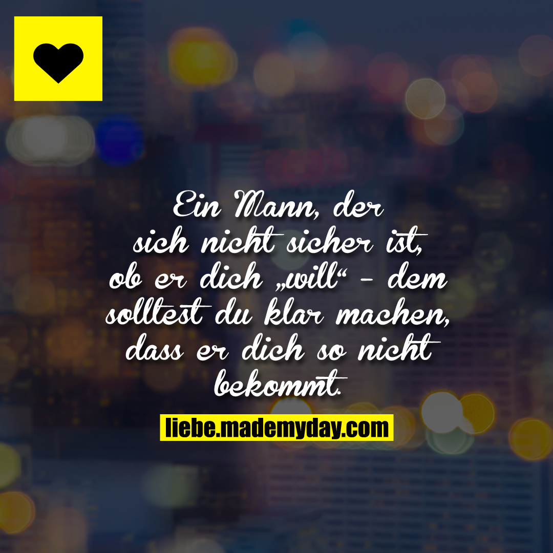Ein Mann, der sich nicht sicher ist, ob er dich „will“ - dem solltest du klar machen, dass er dich so nicht bekommt.