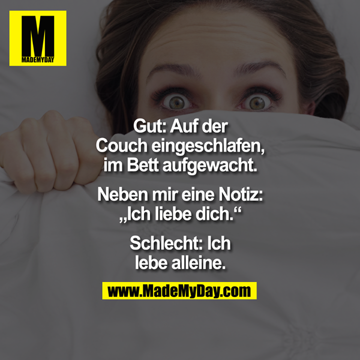 Gut: Auf der Couch eingeschlafen, im Bett aufgewacht. Neben mir eine Notiz: "Ich liebe dich."<br />
<br />
Schlecht: Ich lebe alleine.