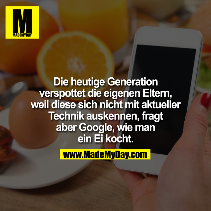 Die heutige Generation verspottet die eigenen Eltern, weil diese sich nicht mit aktueller Technik auskennen, fragt aber Google, wie man ein Ei kocht.