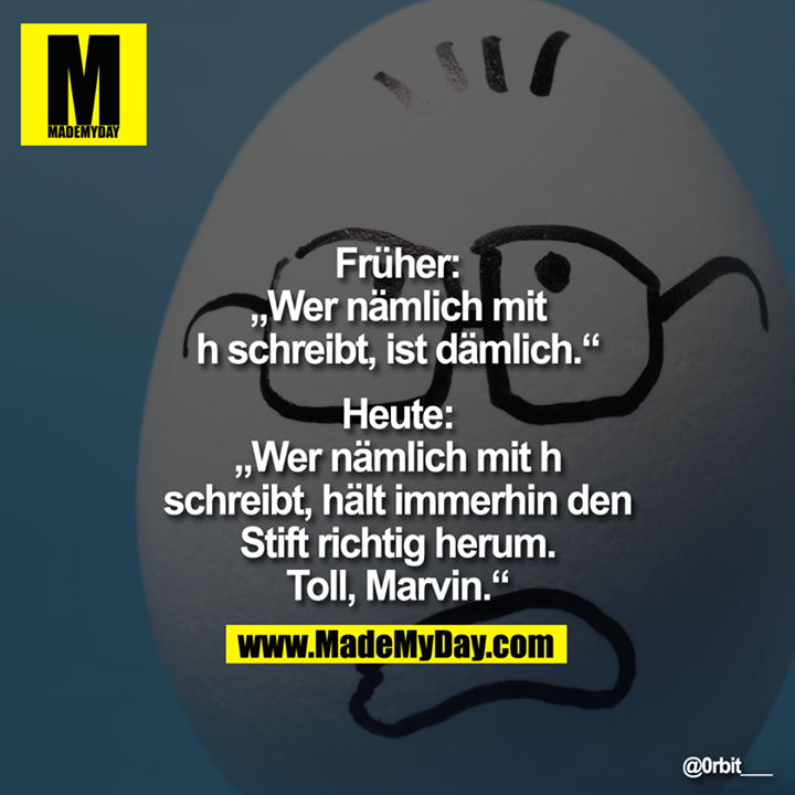Früher: „Wer nämlich mit h schreibt, ist dämlich.“<br />
 <br />
<br />
Heute: „Wer nämlich mit h schreibt, hält immerhin den Stift richtig herum. Toll, Marvin.“