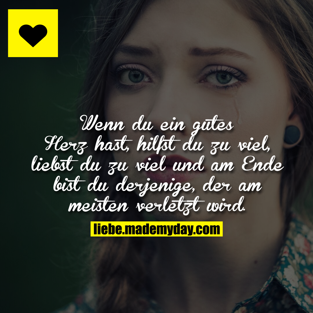 Wenn du ein gutes Herz hast, hilfst du zu viel, liebst du zu viel und am Ende bist du derjenige, der am meisten verletzt wird.