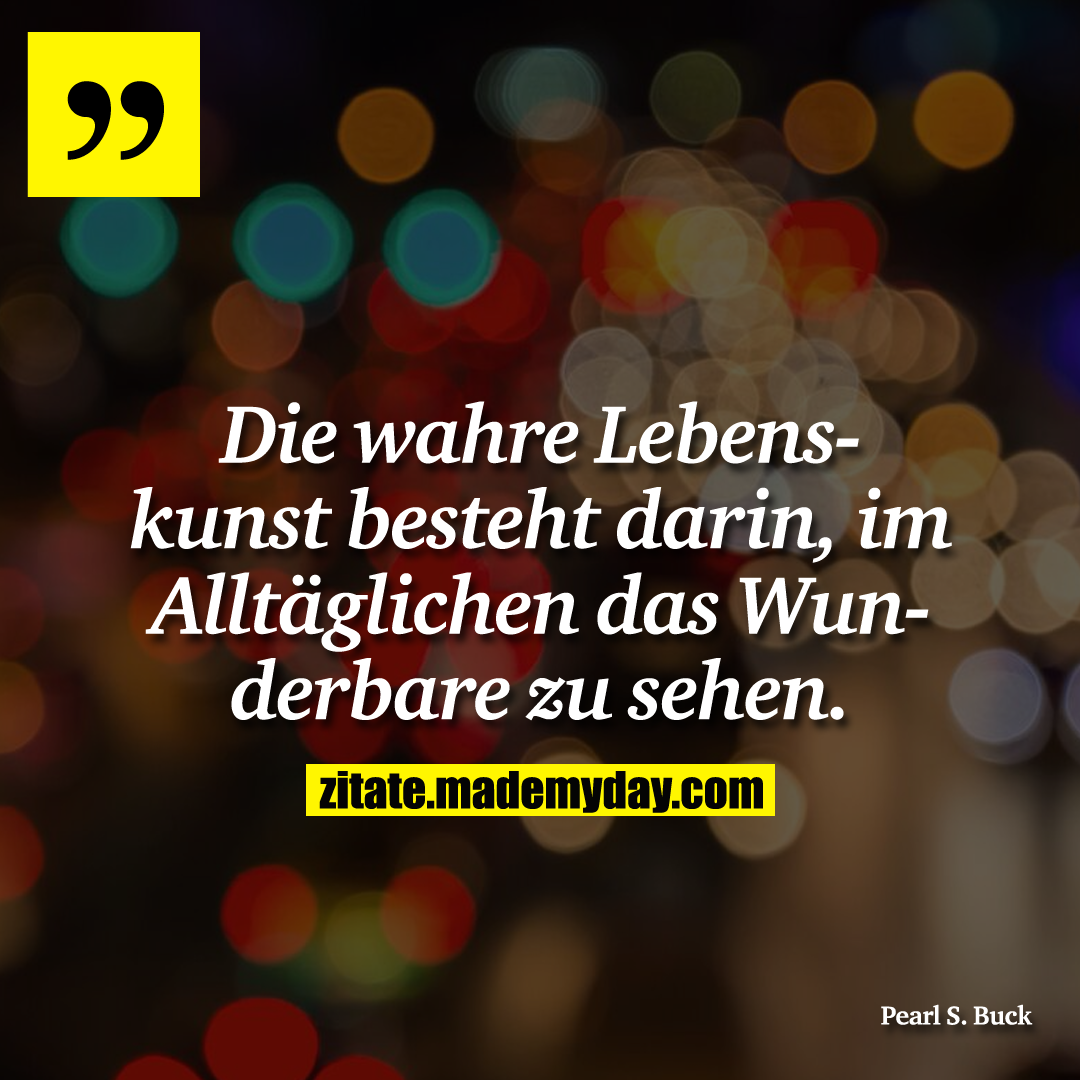 Die wahre Lebenskunst besteht darin, im Alltäglichen das Wunderbare zu sehen.