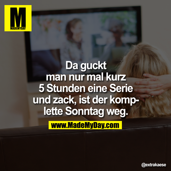 Da guckt man nur mal kurz 5 Stunden eine Serie und zack, ist der komplette Sonntag weg.