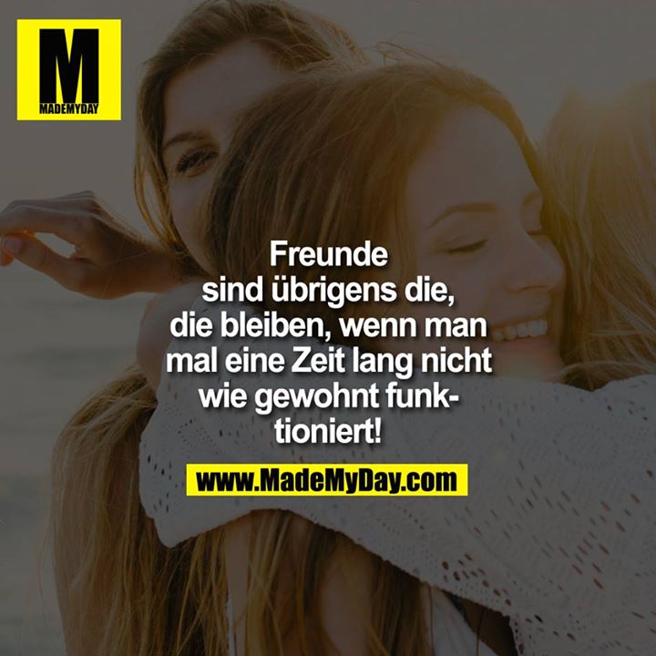 Freunde sind übrigens die, die bleiben, wenn man mal eine Zeit lang nicht wie gewohnt funktioniert!