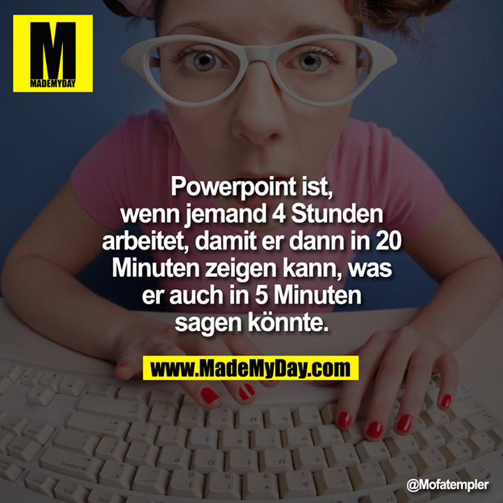 Powerpoint ist, wenn jemand 4 Stunden arbeitet, damit er dann in 20 Minuten zeigen kann, was er auch in 5 Minuten sagen könnte.