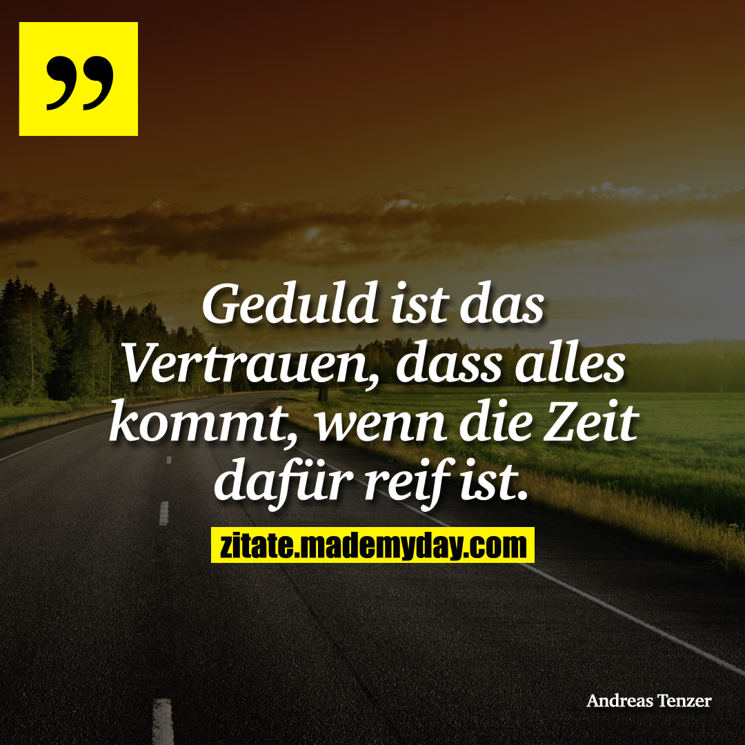 Geduld ist das Vertrauen, dass alles kommt, wenn die Zeit dafür reif ist.