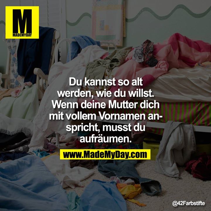 Du kannst so alt werden, wie du willst. Wenn deine Mutter dich mit vollem Vornamen anspricht, musst du aufräumen.